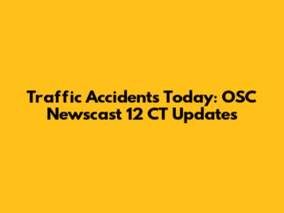 Traffic Accidents Today: OSC Newscast 12 CT Updates