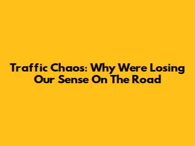 Traffic Chaos: Why We're Losing Our Sense On The Road