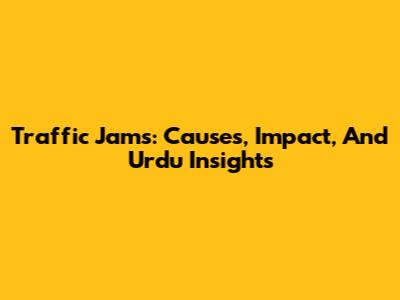 Traffic Jams: Causes, Impact, And Urdu Insights