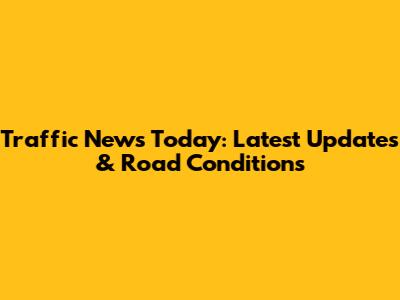 Traffic News Today: Latest Updates & Road Conditions