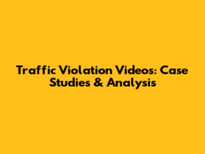 Traffic Violation Videos: Case Studies & Analysis