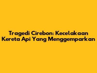 Tragedi Cirebon: Kecelakaan Kereta Api Yang Menggemparkan