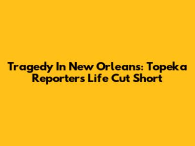 Tragedy In New Orleans: Topeka Reporter's Life Cut Short