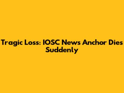Tragic Loss: IOSC News Anchor Dies Suddenly