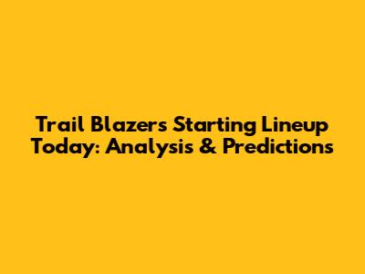 Trail Blazers Starting Lineup Today: Analysis & Predictions