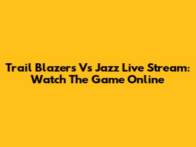 Trail Blazers Vs Jazz Live Stream: Watch The Game Online