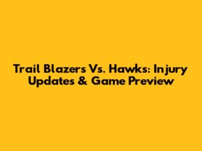 Trail Blazers Vs. Hawks: Injury Updates & Game Preview