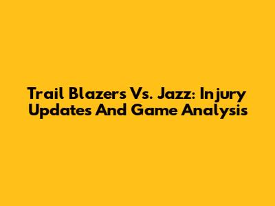 Trail Blazers Vs. Jazz: Injury Updates And Game Analysis