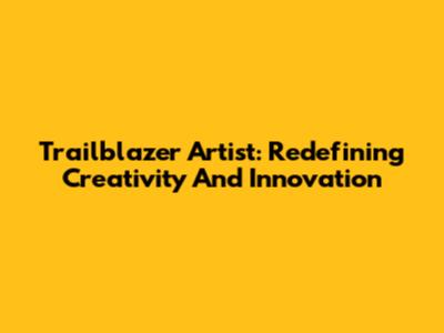 Trailblazer Artist: Redefining Creativity And Innovation