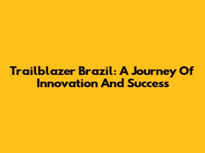 Trailblazer Brazil: A Journey Of Innovation And Success