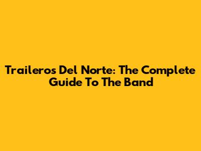 Traileros Del Norte: The Complete Guide To The Band