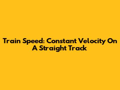 Train Speed: Constant Velocity On A Straight Track