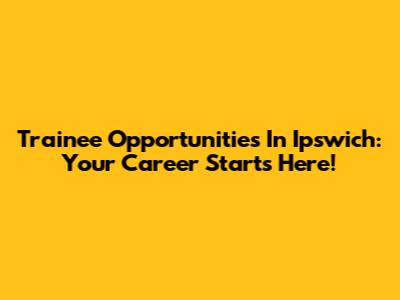 Trainee Opportunities In Ipswich: Your Career Starts Here!