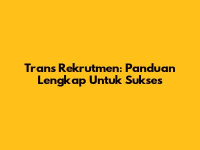 Trans Rekrutmen: Panduan Lengkap Untuk Sukses