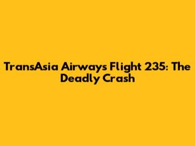 TransAsia Airways Flight 235: The Deadly Crash