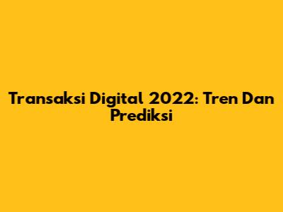 Transaksi Digital 2022: Tren Dan Prediksi