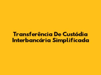 Transferência De Custódia Interbancária Simplificada