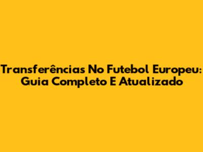 Transferências No Futebol Europeu: Guia Completo E Atualizado