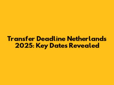 Transfer Deadline Netherlands 2025: Key Dates Revealed