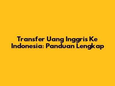 Transfer Uang Inggris Ke Indonesia: Panduan Lengkap