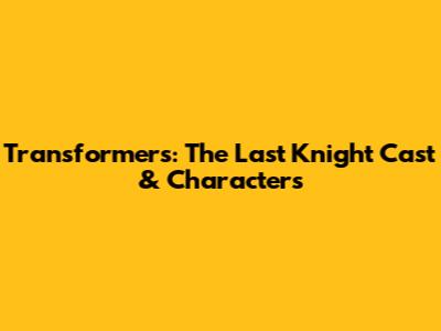 Transformers: The Last Knight Cast & Characters