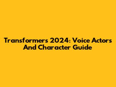 Transformers 2024: Voice Actors And Character Guide
