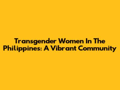Transgender Women In The Philippines: A Vibrant Community