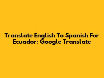 Translate English To Spanish For Ecuador: Google Translate