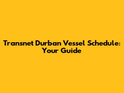 Transnet Durban Vessel Schedule: Your Guide