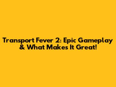 Transport Fever 2: Epic Gameplay & What Makes It Great!
