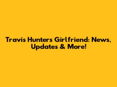 Travis Hunter's Girlfriend: News, Updates & More!