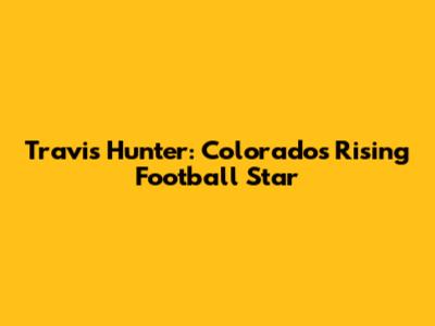 Travis Hunter: Colorado's Rising Football Star
