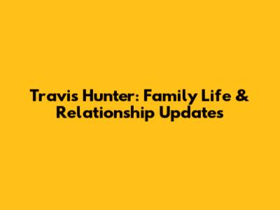Travis Hunter: Family Life & Relationship Updates