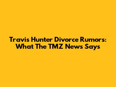 Travis Hunter Divorce Rumors: What The TMZ News Says