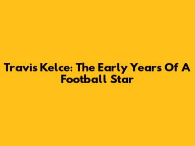 Travis Kelce: The Early Years Of A Football Star