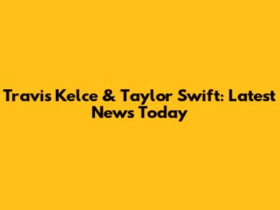 Travis Kelce & Taylor Swift: Latest News Today