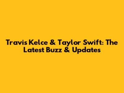 Travis Kelce & Taylor Swift: The Latest Buzz & Updates
