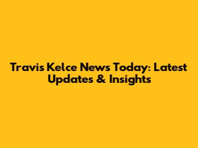 Travis Kelce News Today: Latest Updates & Insights