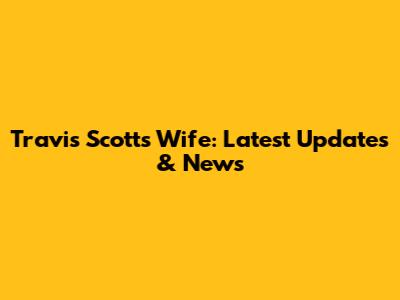 Travis Scott's Wife: Latest Updates & News