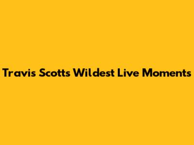 Travis Scott's Wildest Live Moments