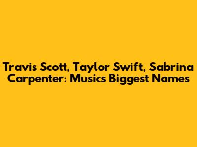 Travis Scott, Taylor Swift, Sabrina Carpenter: Music's Biggest Names