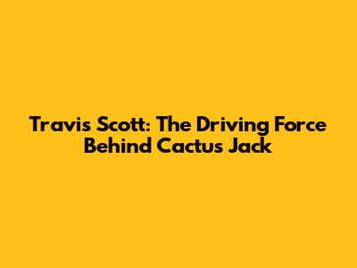 Travis Scott: The Driving Force Behind Cactus Jack