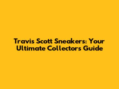 Travis Scott Sneakers: Your Ultimate Collector's Guide