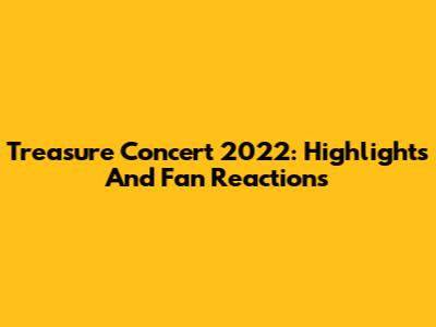 Treasure Concert 2022: Highlights And Fan Reactions