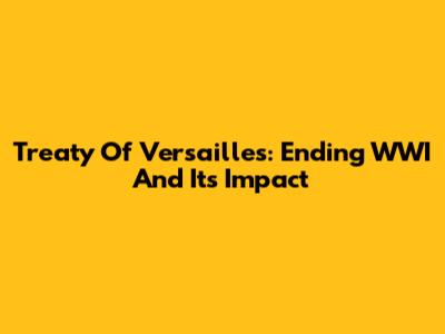 Treaty Of Versailles: Ending WWI And Its Impact