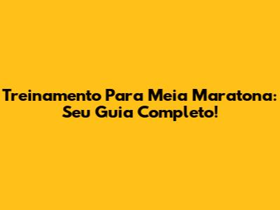 Treinamento Para Meia Maratona: Seu Guia Completo!