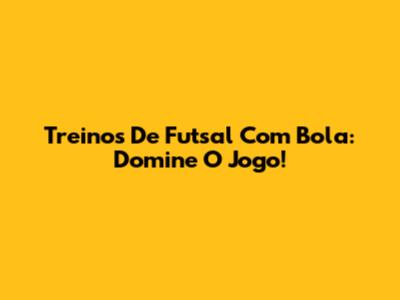 Treinos De Futsal Com Bola: Domine O Jogo!