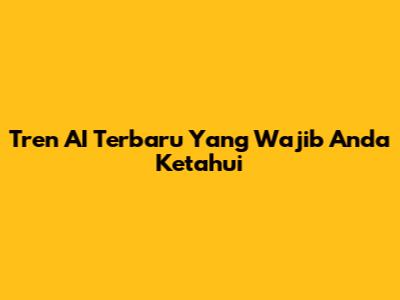 Tren AI Terbaru Yang Wajib Anda Ketahui