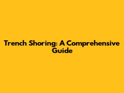 Trench Shoring: A Comprehensive Guide
