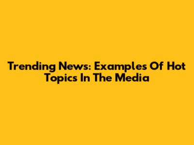 Trending News: Examples Of Hot Topics In The Media